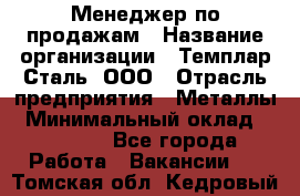 Менеджер по продажам › Название организации ­ Темплар Сталь, ООО › Отрасль предприятия ­ Металлы › Минимальный оклад ­ 80 000 - Все города Работа » Вакансии   . Томская обл.,Кедровый г.